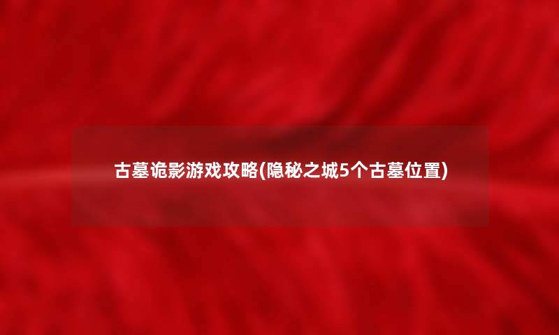 古墓诡影游戏攻略(隐秘之城5个古墓位置) 古墓诡影游戏攻略(隐秘之城5个古墓位置)