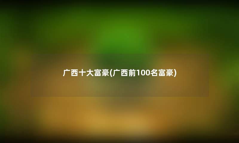 广西一些富豪(广西前几名富豪) 广西一些富豪(广西前几名富豪)