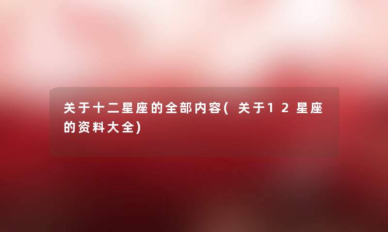 关于十二星座的整理的内容(关于12星座的资料大全) 关于十二星座的整理的内容(关于12星座的资料大全)