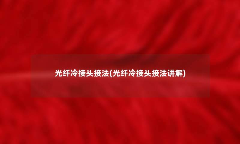 光纤冷接头接法(光纤冷接头接法讲解) 光纤冷接头接法(光纤冷接头接法讲解)