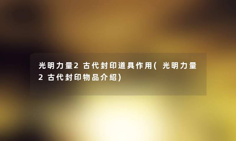 光明力量2古代封印道具作用(光明力量2古代封印物品介绍) 光明力量2古代封印道具作用(光明力量2古代封印物品介绍)