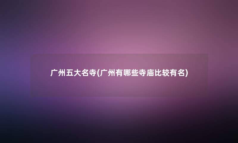 广州五大名寺(广州有哪些寺庙比较有名)