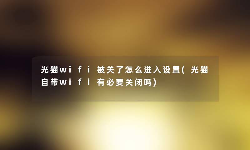 光猫wifi被关了怎么进入设置(光猫自带wifi有必要关闭吗) 光猫wifi被关了怎么进入设置(光猫自带wifi有必要关闭吗)