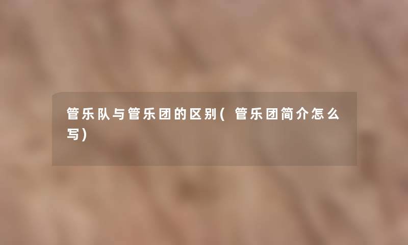 管乐队与管乐团的区别(管乐团简介怎么写) 管乐队与管乐团的区别(管乐团简介怎么写)