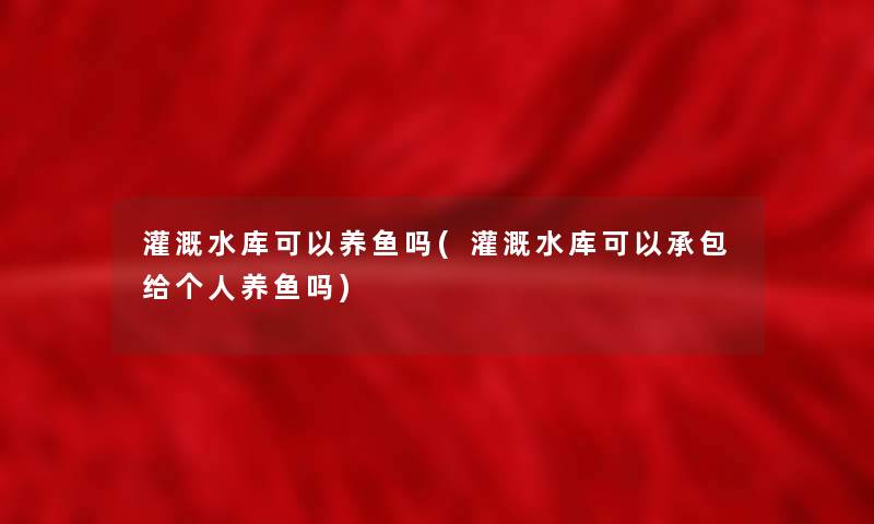 灌溉水库可以养鱼吗(灌溉水库可以承包给个人养鱼吗) 灌溉水库可以养鱼吗(灌溉水库可以承包给个人养鱼吗)