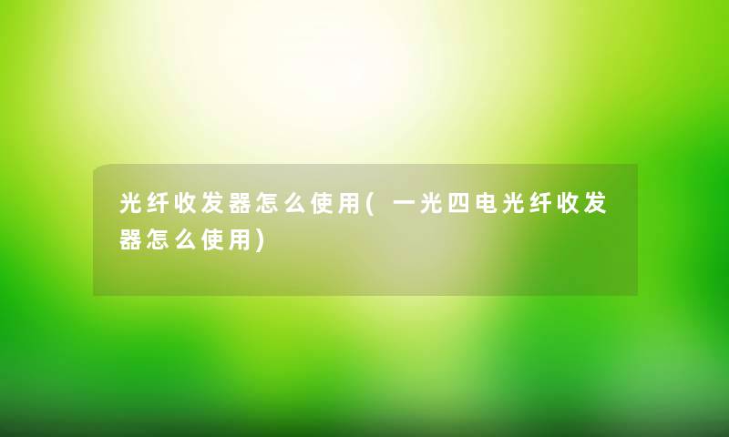 光纤收发器怎么使用(一光四电光纤收发器怎么使用) 光纤收发器怎么使用(一光四电光纤收发器怎么使用)