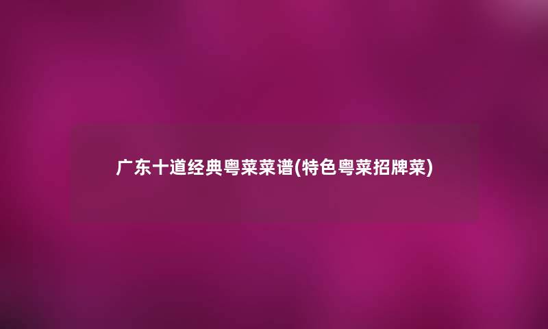 广东十道经典粤菜菜谱(特色粤菜招牌菜) 广东十道经典粤菜菜谱(特色粤菜招牌菜)