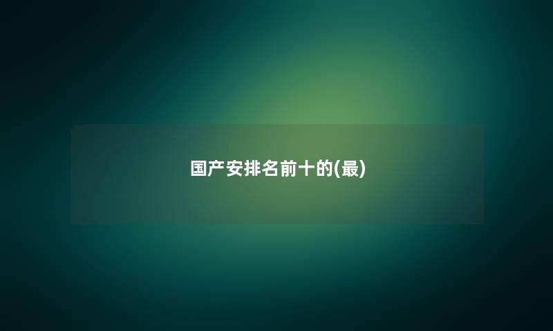 国产安推荐前十的() 国产安推荐前十的()