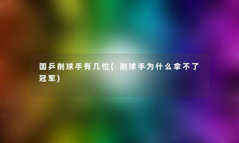 国乒削球手有几位(削球手为什么拿不了冠军) 国乒削球手有几位(削球手为什么拿不了冠军)