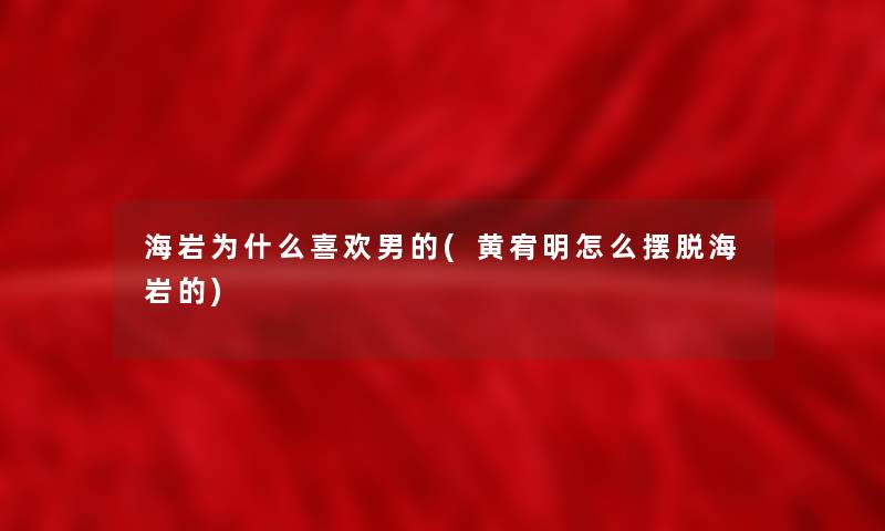 海岩为什么喜欢男的(黄宥明怎么摆脱海岩的) 海岩为什么喜欢男的(黄宥明怎么摆脱海岩的)