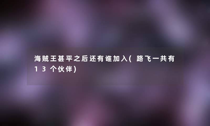 海贼王甚平之后还有谁加入(路飞一共有13个伙伴) 海贼王甚平之后还有谁加入(路飞一共有13个伙伴)