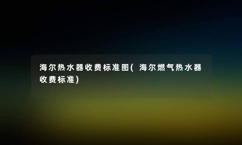 海尔热水器收费标准图(海尔燃气热水器收费标准) 海尔热水器收费标准图(海尔燃气热水器收费标准)