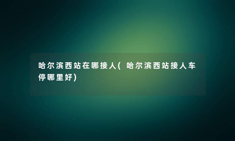 哈尔滨西站在哪接人(哈尔滨西站接人车停哪里好) 哈尔滨西站在哪接人(哈尔滨西站接人车停哪里好)