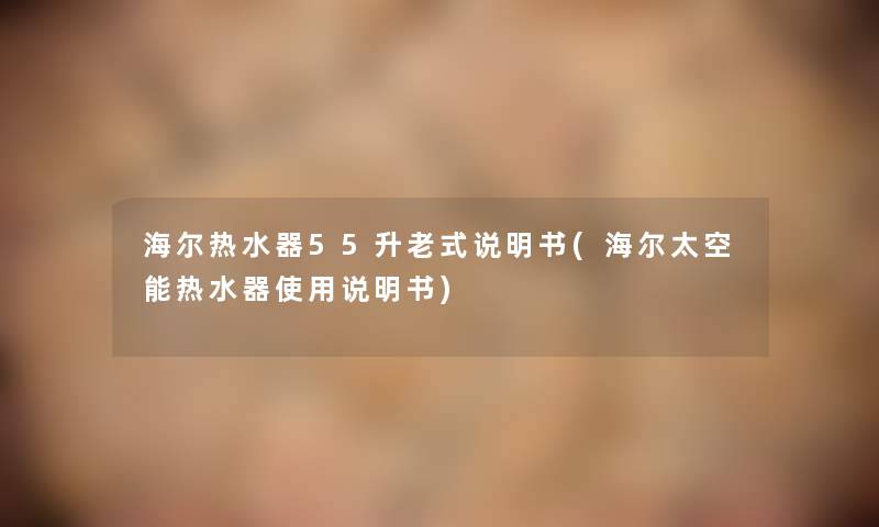 海尔热水器55升老式说明书(海尔太空能热水器使用说明书) 海尔热水器55升老式说明书(海尔太空能热水器使用说明书)
