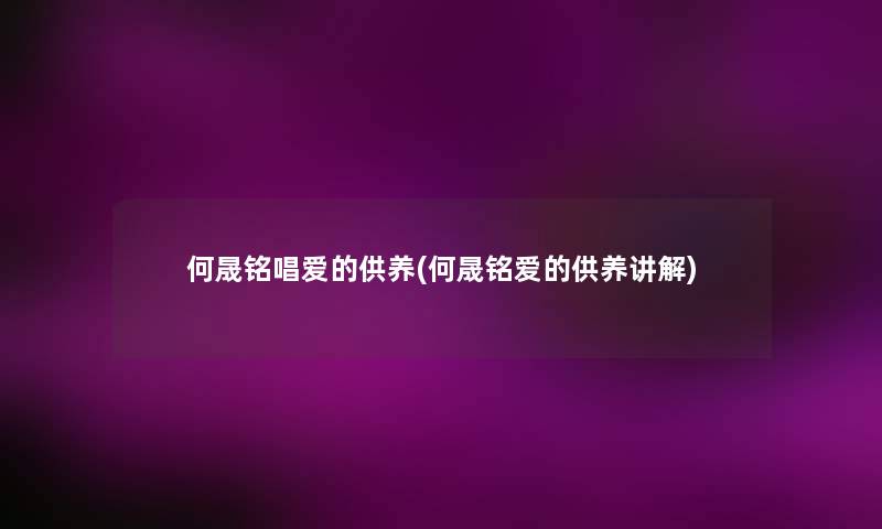 何晟铭唱爱的供养(何晟铭爱的供养讲解) 何晟铭唱爱的供养(何晟铭爱的供养讲解)