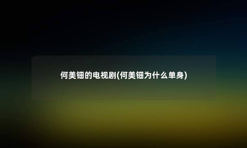 何美钿的电视剧(何美钿为什么单身) 何美钿的电视剧(何美钿为什么单身)