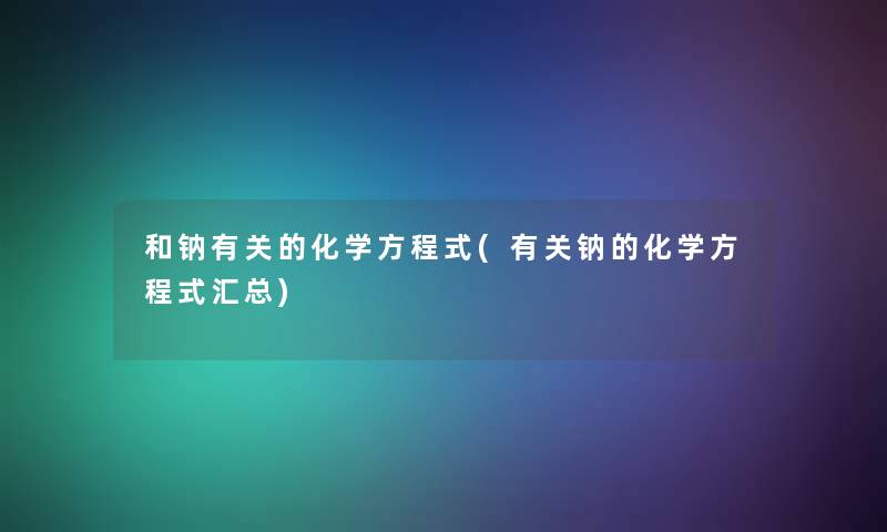 和钠有关的化学方程式(有关钠的化学方程式汇总) 和钠有关的化学方程式(有关钠的化学方程式汇总)