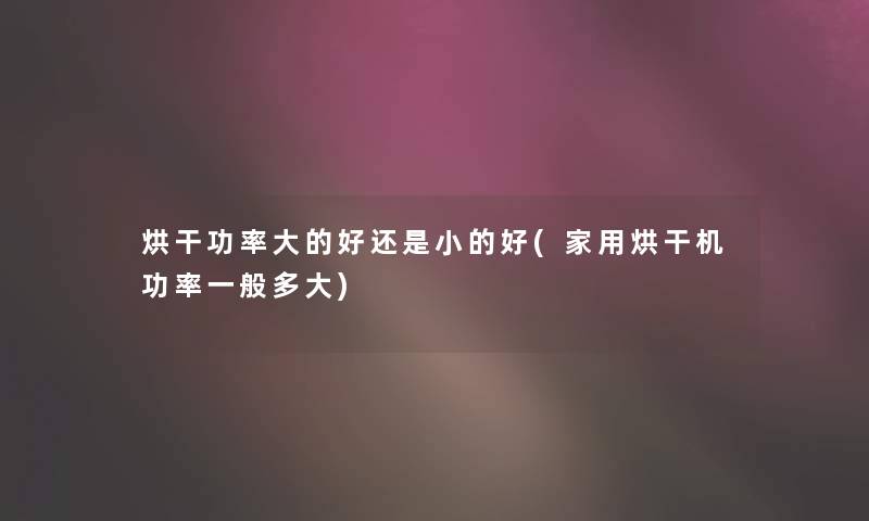 烘干功率大的好还是小的好(家用烘干机功率一般多大) 烘干功率大的好还是小的好(家用烘干机功率一般多大)