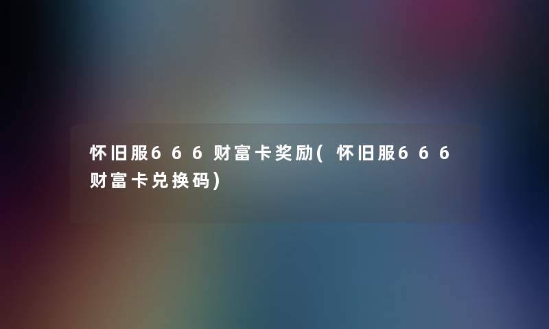 怀旧服666财富卡奖励(怀旧服666财富卡兑换码) 怀旧服666财富卡奖励(怀旧服666财富卡兑换码)