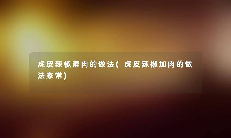 虎皮辣椒灌肉的做法(虎皮辣椒加肉的做法家常) 虎皮辣椒灌肉的做法(虎皮辣椒加肉的做法家常)