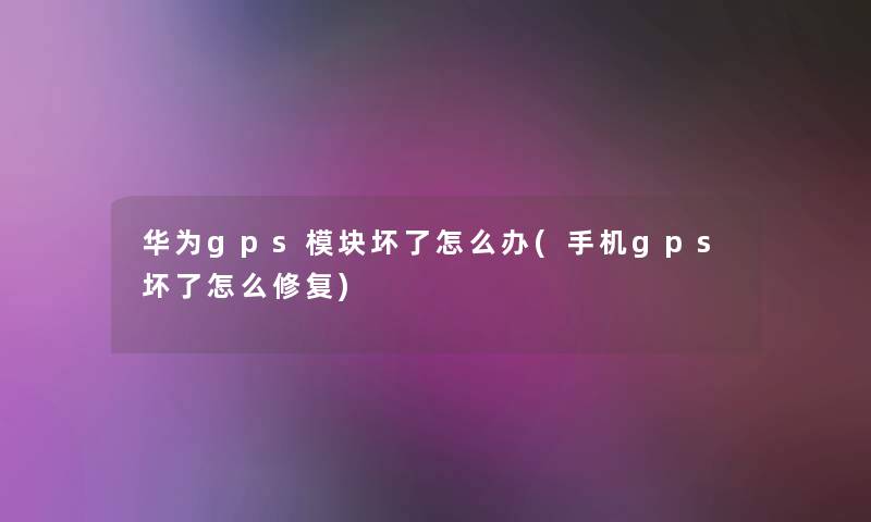 华为gps模块坏了怎么办(手机gps坏了怎么修复) 华为gps模块坏了怎么办(手机gps坏了怎么修复)