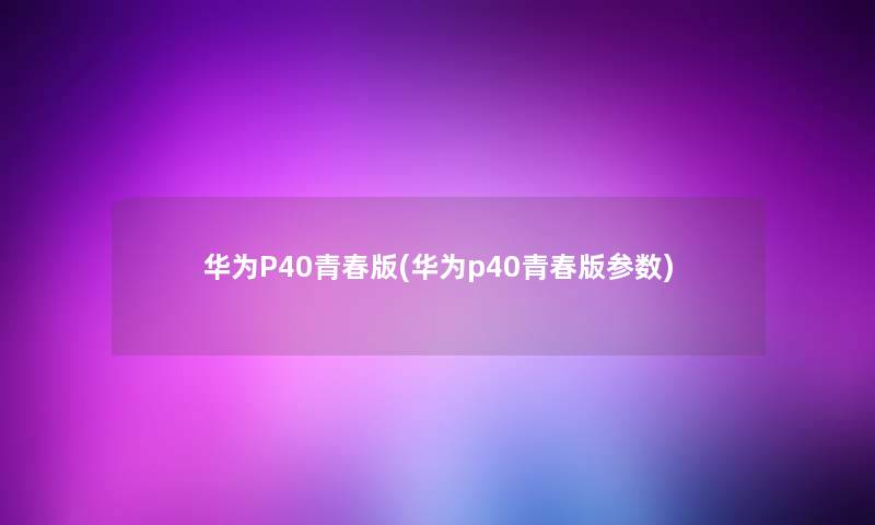 华为P40青春版(华为p40青春版参数) 华为P40青春版(华为p40青春版参数)