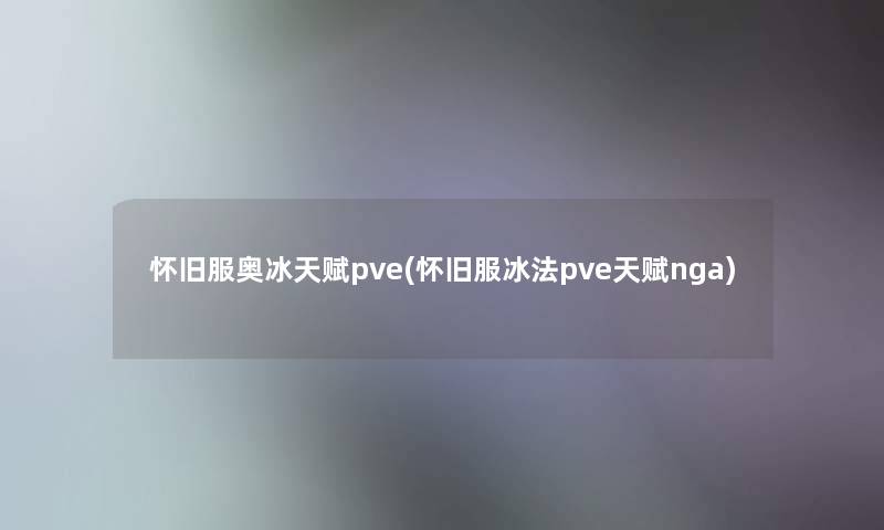 怀旧服奥冰天赋pve(怀旧服冰法pve天赋nga) 怀旧服奥冰天赋pve(怀旧服冰法pve天赋nga)
