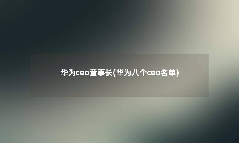 华为ceo董事长想象中哈(华为八个ceo名单) 华为ceo董事长想象中哈(华为八个ceo名单)