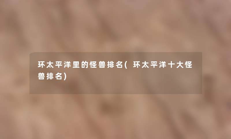 环太平洋里的怪兽推荐(环太平洋一些怪兽推荐) 环太平洋里的怪兽推荐(环太平洋一些怪兽推荐)