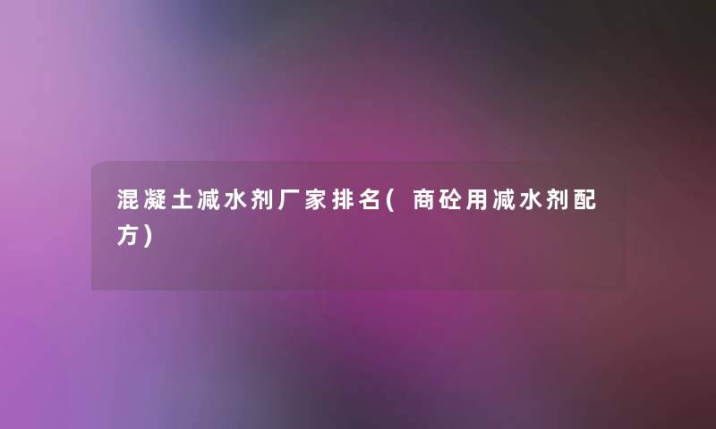 混凝土减水剂厂家推荐(商砼用减水剂配方) 混凝土减水剂厂家推荐(商砼用减水剂配方)