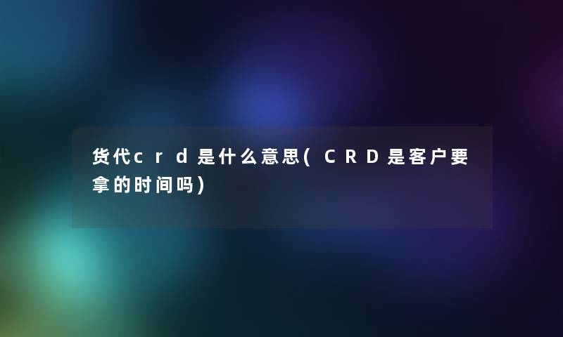 货代crd是什么意思(CRD是客户要拿的时间吗) 货代crd是什么意思(CRD是客户要拿的时间吗)