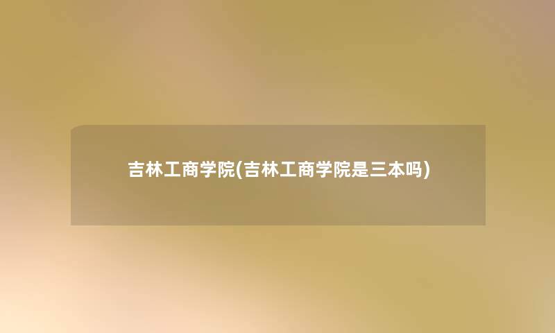 吉林工商学院(吉林工商学院是三本吗) 吉林工商学院(吉林工商学院是三本吗)