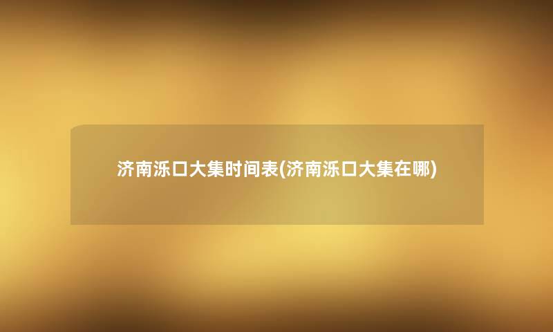济南泺口大集时间表(济南泺口大集在哪) 济南泺口大集时间表(济南泺口大集在哪)