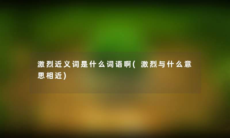 激烈近义词是什么词语啊(激烈与什么意思相近) 激烈近义词是什么词语啊(激烈与什么意思相近)