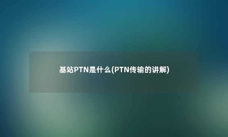基站PTN是什么(PTN传输的讲解) 基站PTN是什么(PTN传输的讲解)