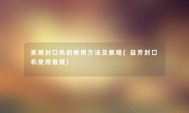 家用封口机的使用方法及教程(益芳封口机使用教程) 家用封口机的使用方法及教程(益芳封口机使用教程)