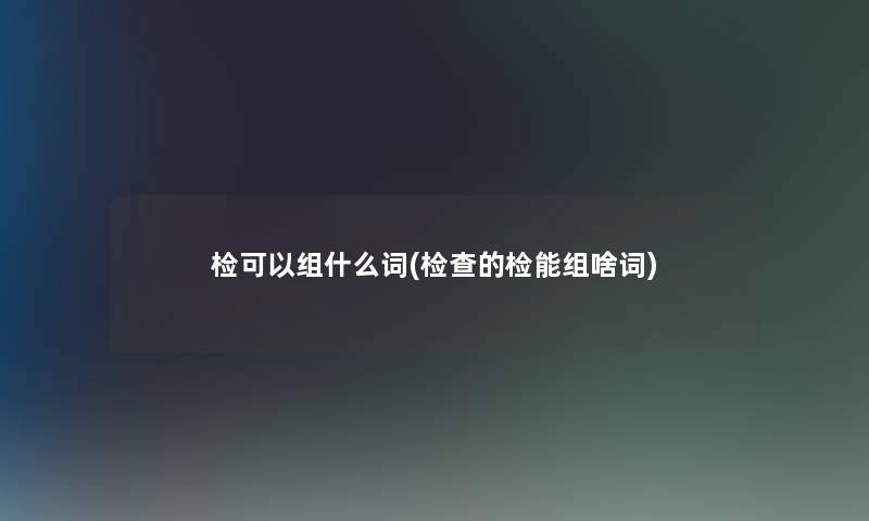 检可以组什么词(检查的检能组啥词) 检可以组什么词(检查的检能组啥词)