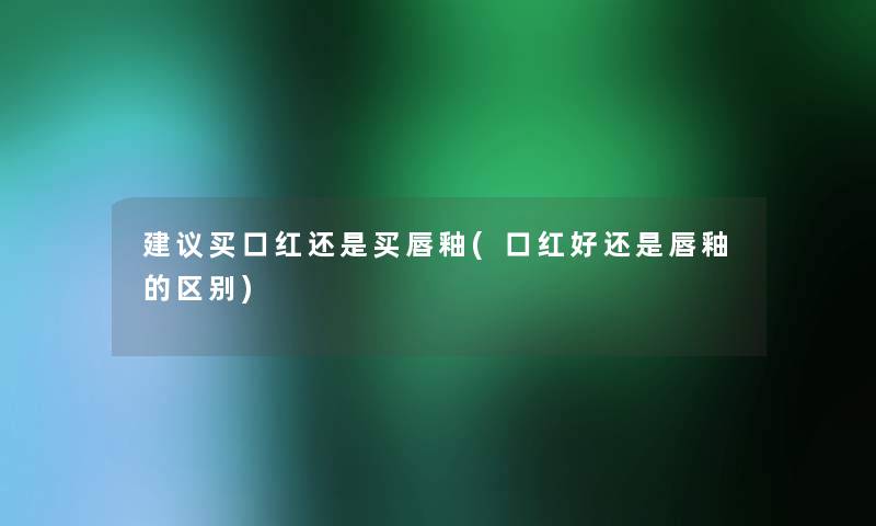 建议买口红还是买唇釉(口红好还是唇釉的区别) 建议买口红还是买唇釉(口红好还是唇釉的区别)