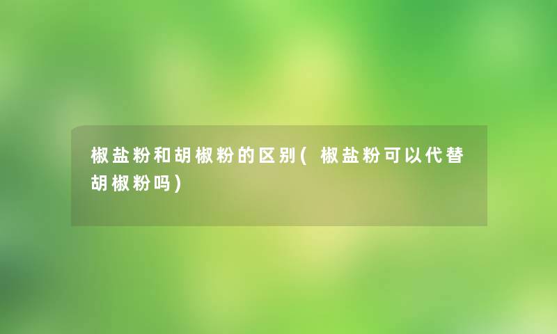 椒盐粉和胡椒粉的区别(椒盐粉可以代替胡椒粉吗)