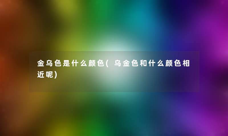 金乌色是什么颜色(乌金色和什么颜色相近呢) 金乌色是什么颜色(乌金色和什么颜色相近呢)