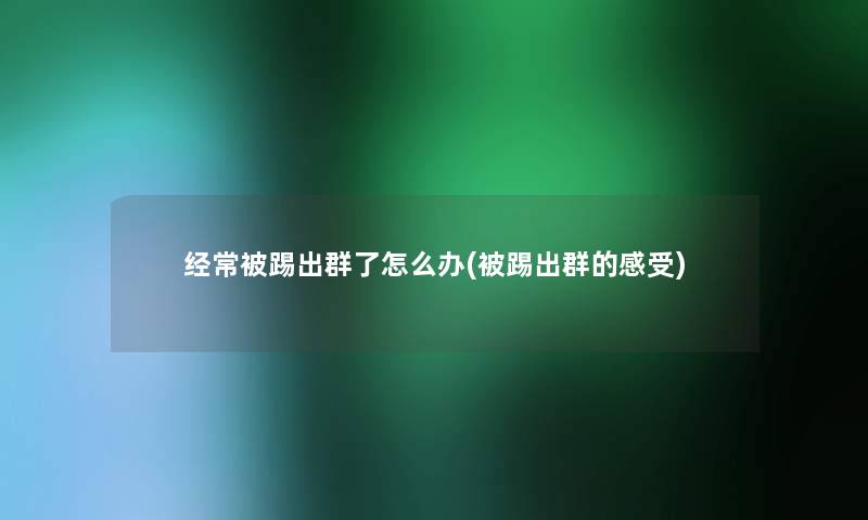 经常被踢出群了怎么办(被踢出群的感受) 经常被踢出群了怎么办(被踢出群的感受)