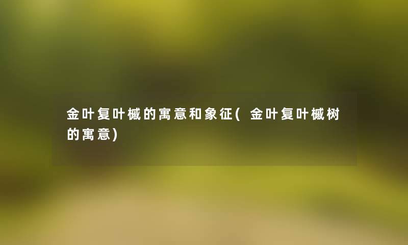 金叶复叶槭的寓意和象征(金叶复叶槭树的寓意) 金叶复叶槭的寓意和象征(金叶复叶槭树的寓意)