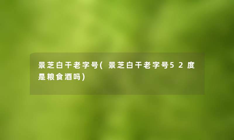 景芝白干老字号(景芝白干老字号52度是粮食酒吗) 景芝白干老字号(景芝白干老字号52度是粮食酒吗)
