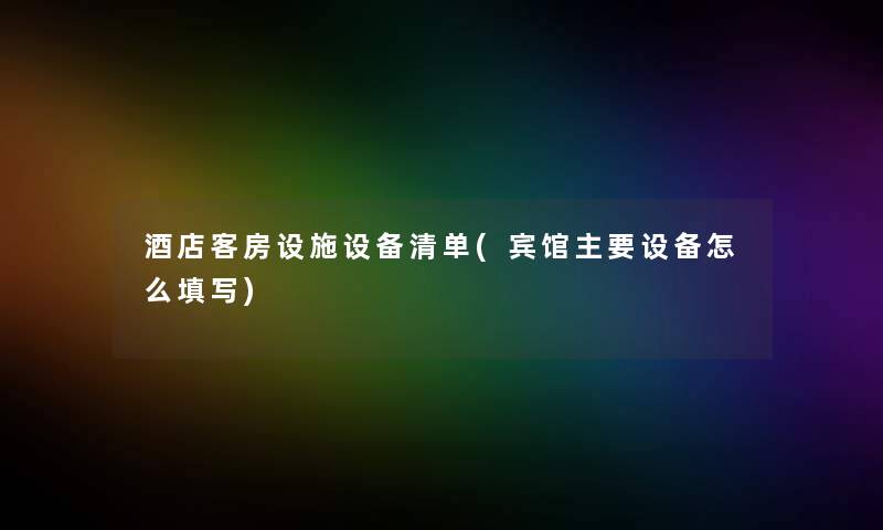 酒店客房设施设备清单(宾馆主要设备怎么填写) 酒店客房设施设备清单(宾馆主要设备怎么填写)