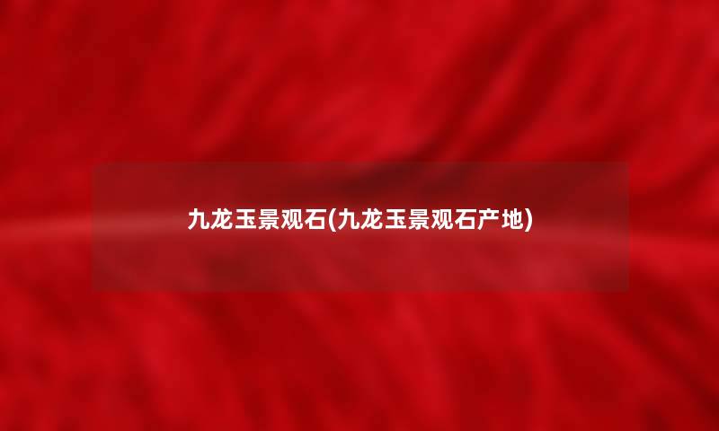 九龙玉景观石(九龙玉景观石产地) 九龙玉景观石(九龙玉景观石产地)