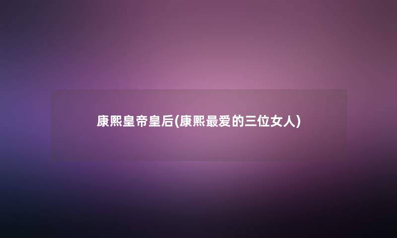 康熙皇帝皇后(康熙爱的三位女人) 康熙皇帝皇后(康熙爱的三位女人)