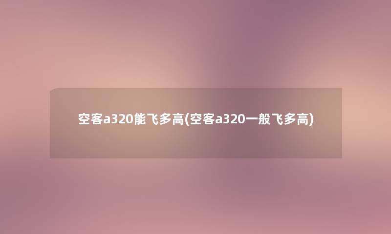 空客a320能飞多高(空客a320一般飞多高) 空客a320能飞多高(空客a320一般飞多高)