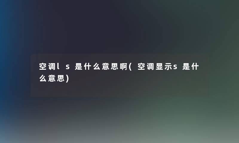 空调ls是什么意思啊(空调显示s是什么意思) 空调ls是什么意思啊(空调显示s是什么意思)