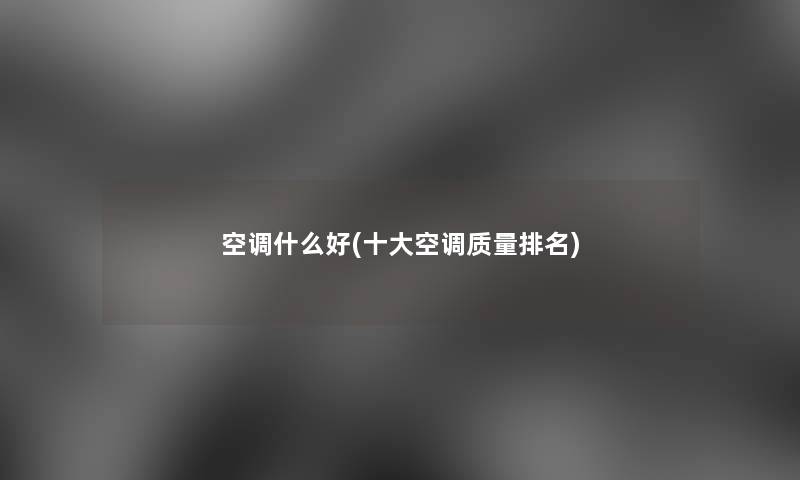 空调什么好(一些空调质量推荐) 空调什么好(一些空调质量推荐)