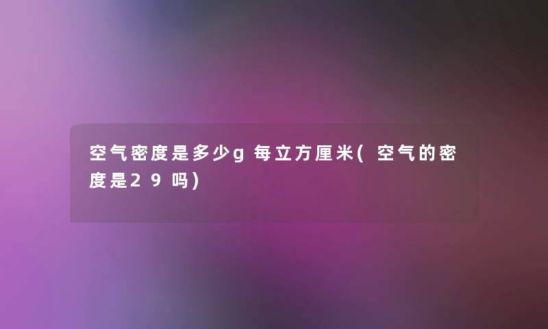 空气密度是多少g每立方厘米(空气的密度是29吗)